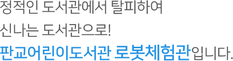 정적인 도서관에서 탈피하여 신나는 도서관으로! 판교어린이도서관 로봇체험관입니다.